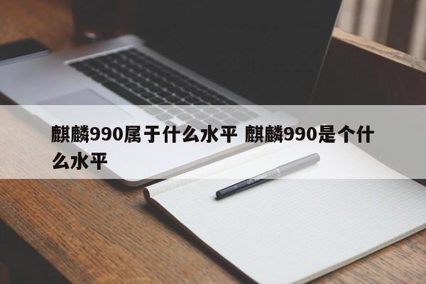 麒麟990属于什么水平 麒麟990是个什么水平