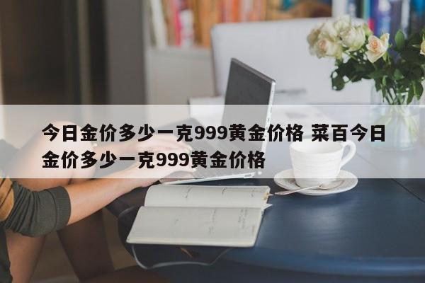 今日金价多少一克999黄金价格 菜百今日金价多少一克999黄金价格