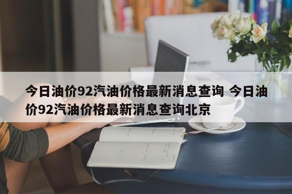 今日油价92汽油价格最新消息查询 今日油价92汽油价格最新消息查询北京