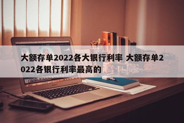 大额存单2022各大银行利率 大额存单2022各银行利率最高的