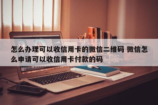 怎么办理可以收信用卡的微信二维码 微信怎么申请可以收信用卡付款的码