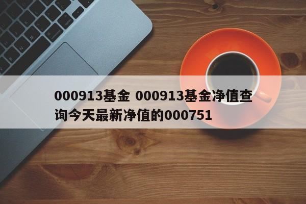 000913基金 000913基金净值查询今天最新净值的000751