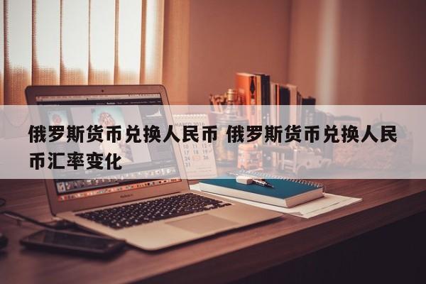 俄罗斯货币兑换人民币 俄罗斯货币兑换人民币汇率变化