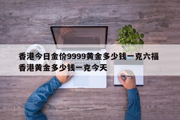 香港今日金价9999黄金多少钱一克六福 香港黄金多少钱一克今天