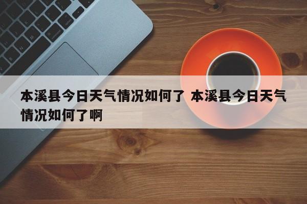 本溪县今日天气情况如何了 本溪县今日天气情况如何了啊