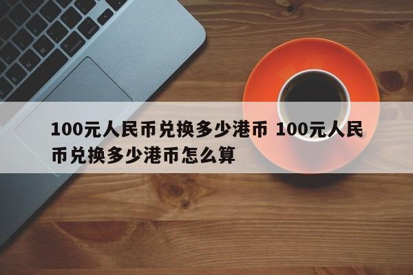 100元人民币兑换多少港币 100元人民币兑换多少港币怎么算