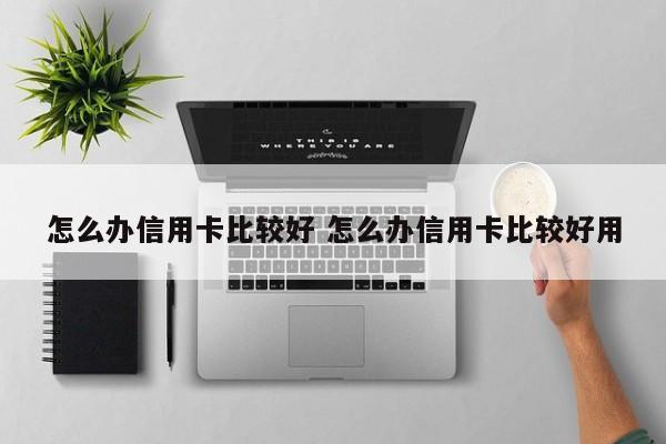 怎么办信用卡比较好 怎么办信用卡比较好用