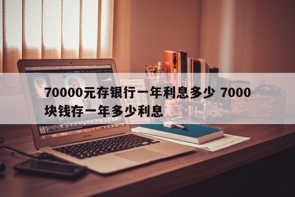 70000元存银行一年利息多少 7000块钱存一年多少利息