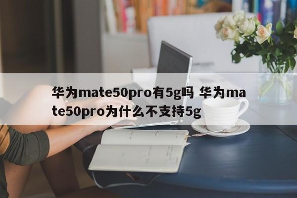 华为mate50pro有5g吗 华为mate50pro为什么不支持5g