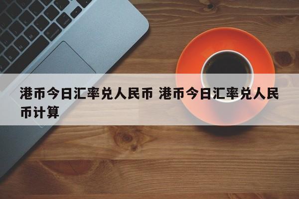 港币今日汇率兑人民币 港币今日汇率兑人民币计算