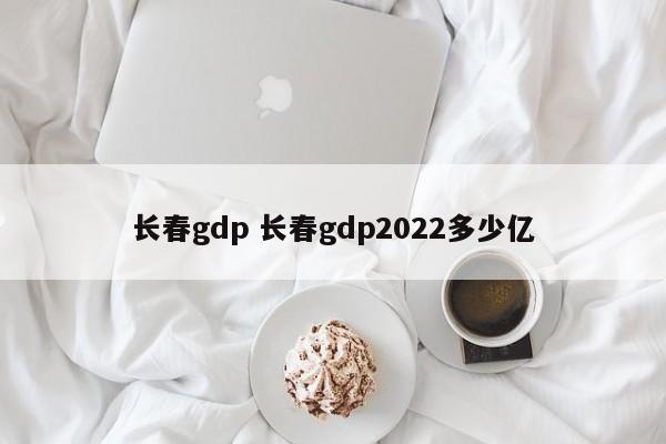 长春gdp 长春gdp2022多少亿