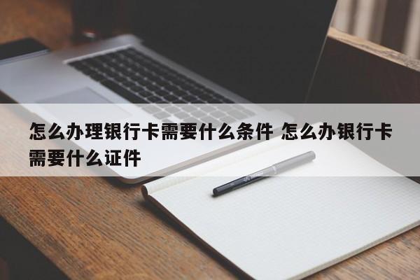 怎么办理银行卡需要什么条件 怎么办银行卡需要什么证件