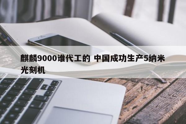 麒麟9000谁代工的 中国成功生产5纳米光刻机