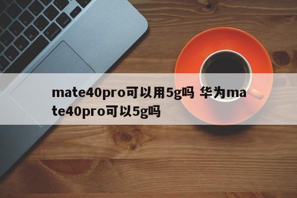 mate40pro可以用5g吗 华为mate40pro可以5g吗