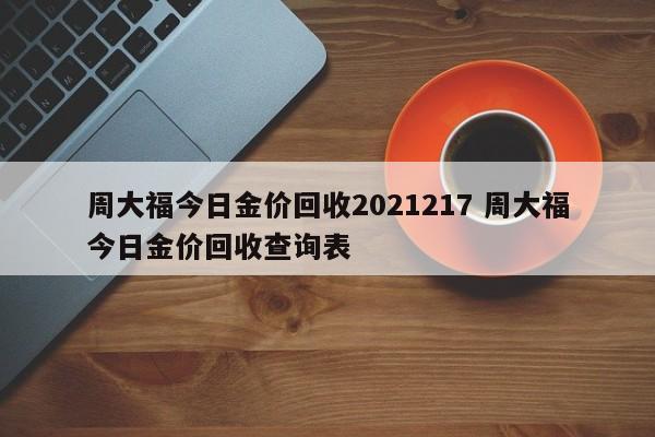 周大福今日金价回收2021217 周大福今日金价回收查询表