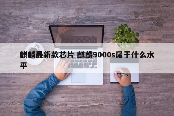 麒麟最新款芯片 麒麟9000s属于什么水平