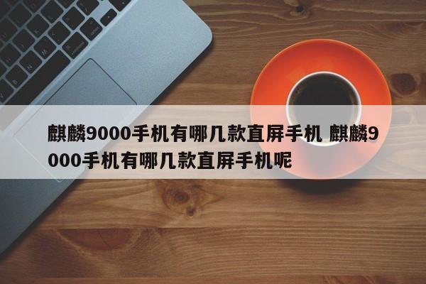 麒麟9000手机有哪几款直屏手机 麒麟9000手机有哪几款直屏手机呢