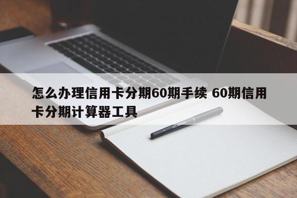 怎么办理信用卡分期60期手续 60期信用卡分期计算器工具