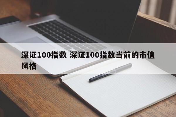 深证100指数 深证100指数当前的市值风格