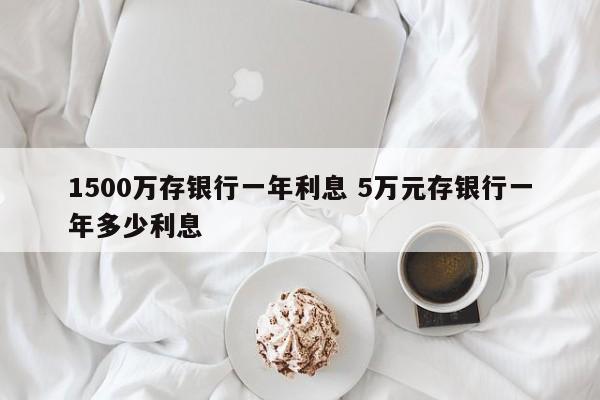 1500万存银行一年利息 5万元存银行一年多少利息