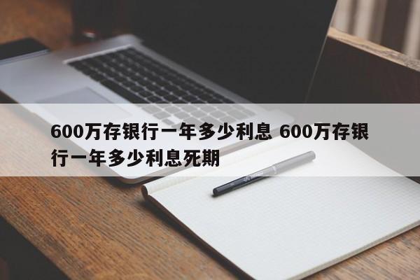 600万存银行一年多少利息 600万存银行一年多少利息死期