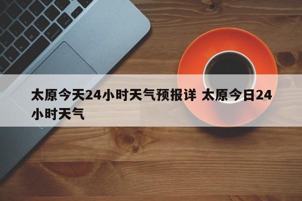 太原今天24小时天气预报详 太原今日24小时天气