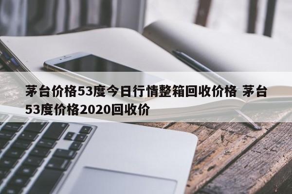 茅台价格53度今日行情整箱回收价格 茅台53度价格2020回收价