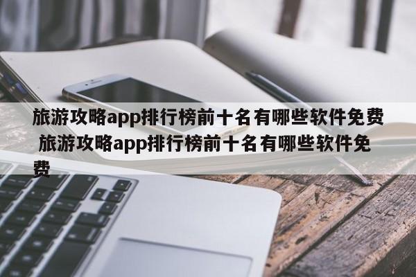 旅游攻略app排行榜前十名有哪些软件免费 旅游攻略app排行榜前十名有哪些软件免费