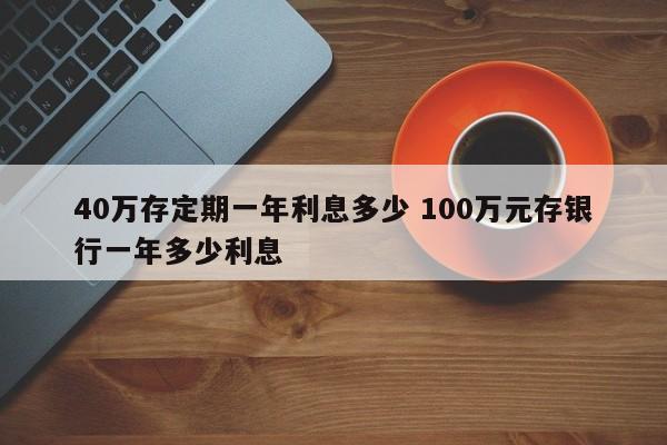 40万存定期一年利息多少 100万元存银行一年多少利息