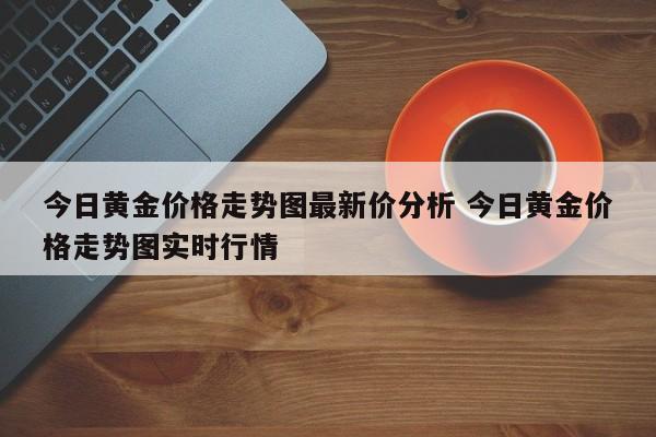 今日黄金价格走势图最新价分析 今日黄金价格走势图实时行情