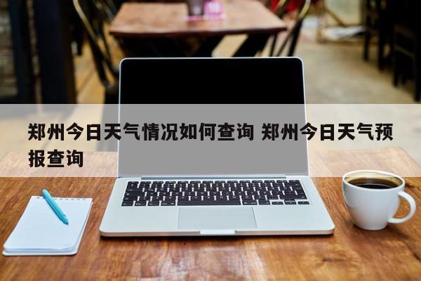 郑州今日天气情况如何查询 郑州今日天气预报查询