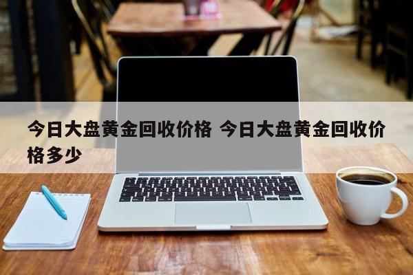 今日大盘黄金回收价格 今日大盘黄金回收价格多少