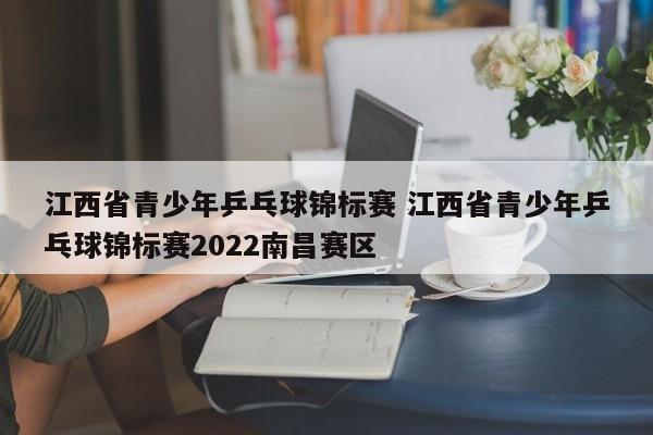 江西省青少年乒乓球锦标赛 江西省青少年乒乓球锦标赛2022南昌赛区