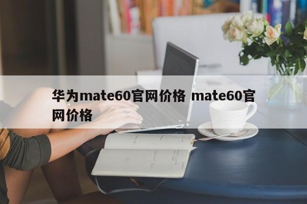 华为mate60官网价格 mate60官网价格