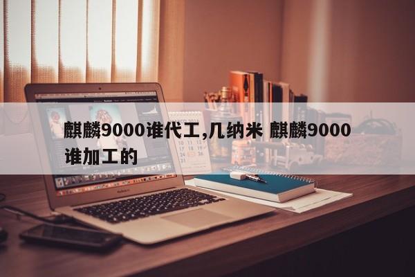 麒麟9000谁代工,几纳米 麒麟9000谁加工的