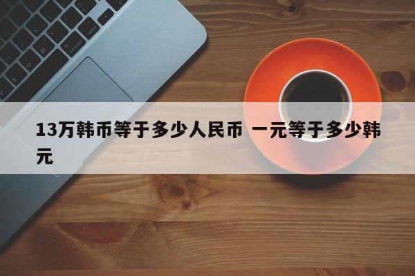 13万韩币等于多少人民币 一元等于多少韩元