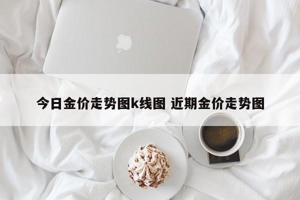 今日金价走势图k线图 近期金价走势图