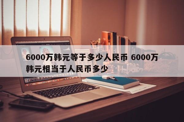 6000万韩元等于多少人民币 6000万韩元相当于人民币多少