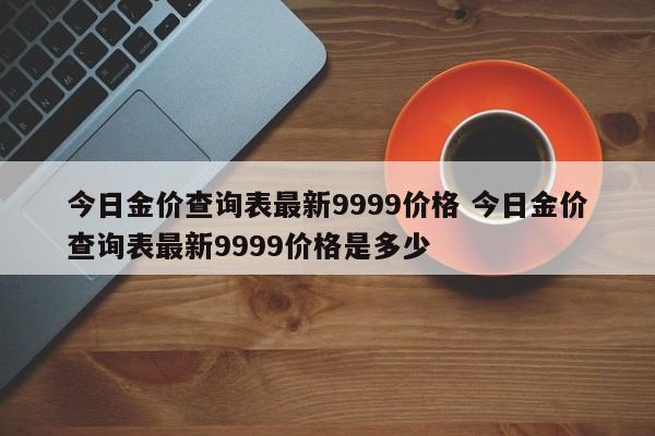 今日金价查询表最新9999价格 今日金价查询表最新9999价格是多少