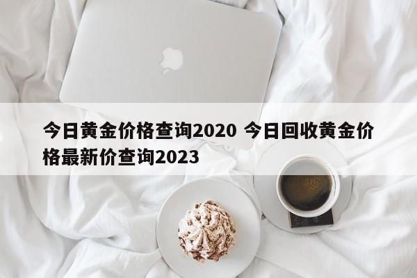 今日黄金价格查询2020 今日回收黄金价格最新价查询2023