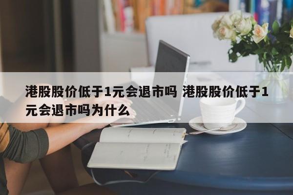 港股股价低于1元会退市吗 港股股价低于1元会退市吗为什么