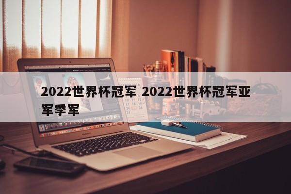 2022世界杯冠军 2022世界杯冠军亚军季军