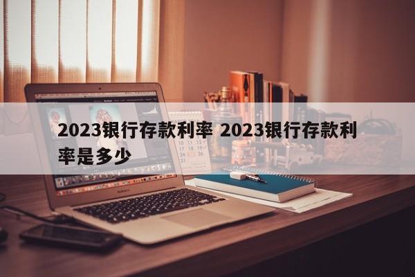 2023银行存款利率 2023银行存款利率是多少