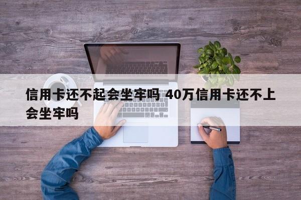 信用卡还不起会坐牢吗 40万信用卡还不上会坐牢吗