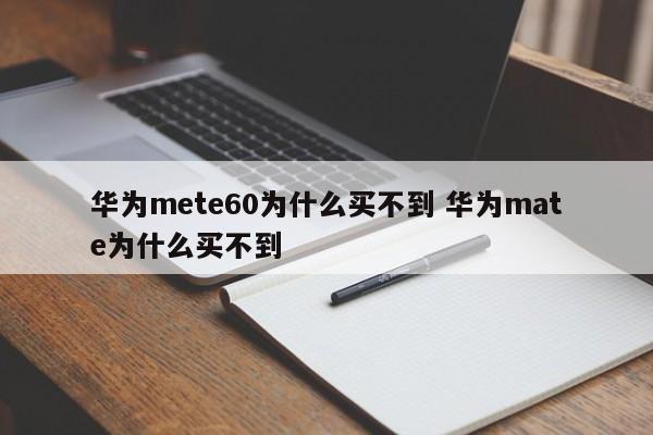 华为mete60为什么买不到 华为mate为什么买不到