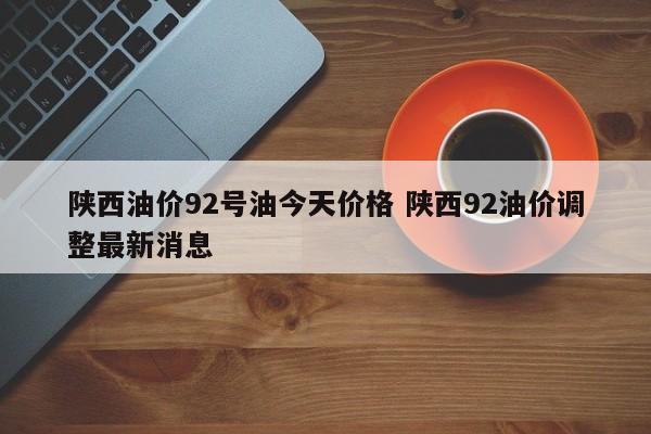 陕西油价92号油今天价格 陕西92油价调整最新消息