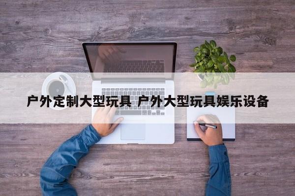 户外定制大型玩具 户外大型玩具娱乐设备