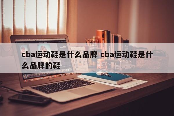 cba运动鞋是什么品牌 cba运动鞋是什么品牌的鞋