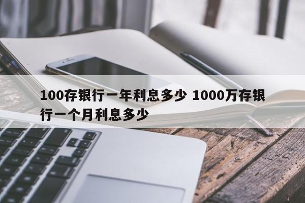 100存银行一年利息多少 1000万存银行一个月利息多少