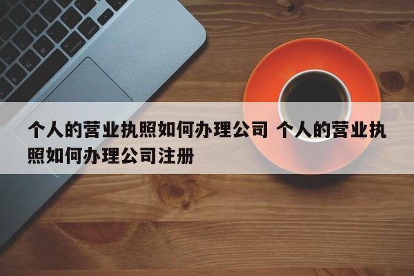 个人的营业执照如何办理公司 个人的营业执照如何办理公司注册